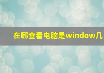 在哪查看电脑是window几