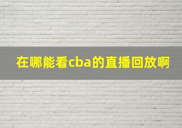 在哪能看cba的直播回放啊