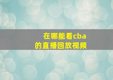 在哪能看cba的直播回放视频