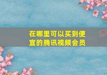 在哪里可以买到便宜的腾讯视频会员