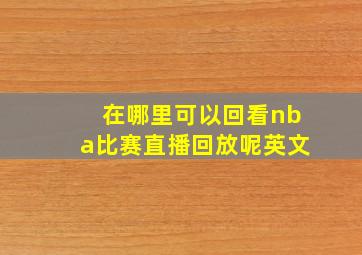 在哪里可以回看nba比赛直播回放呢英文