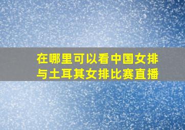 在哪里可以看中国女排与土耳其女排比赛直播