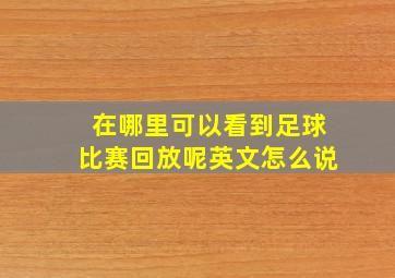 在哪里可以看到足球比赛回放呢英文怎么说