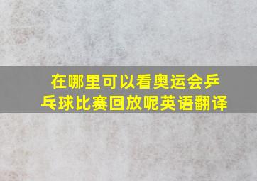 在哪里可以看奥运会乒乓球比赛回放呢英语翻译