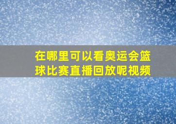 在哪里可以看奥运会篮球比赛直播回放呢视频