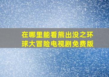 在哪里能看熊出没之环球大冒险电视剧免费版