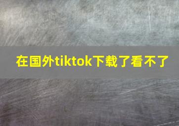 在国外tiktok下载了看不了