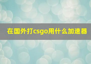 在国外打csgo用什么加速器