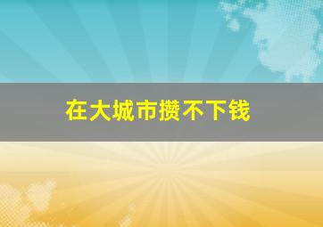 在大城市攒不下钱