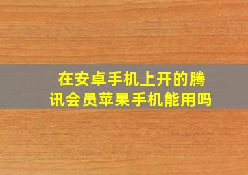 在安卓手机上开的腾讯会员苹果手机能用吗