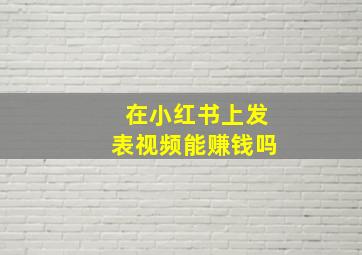 在小红书上发表视频能赚钱吗