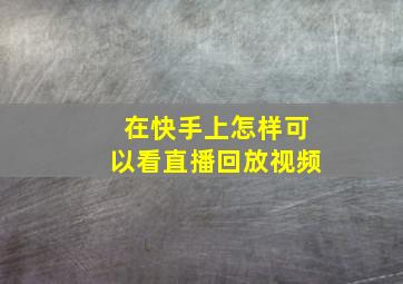 在快手上怎样可以看直播回放视频