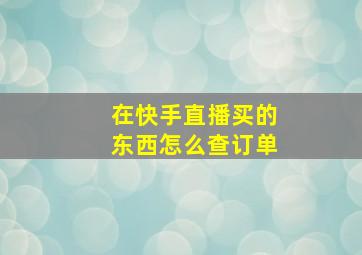 在快手直播买的东西怎么查订单