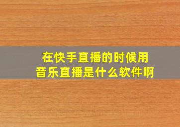 在快手直播的时候用音乐直播是什么软件啊