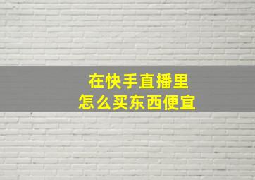 在快手直播里怎么买东西便宜