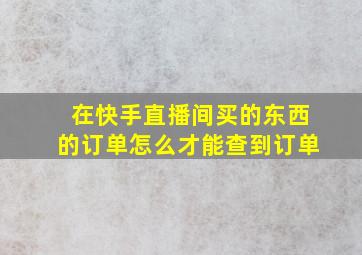 在快手直播间买的东西的订单怎么才能查到订单