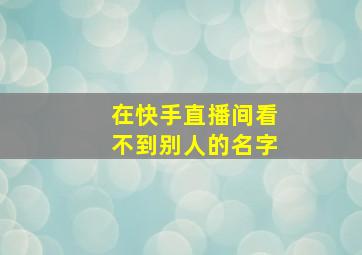 在快手直播间看不到别人的名字