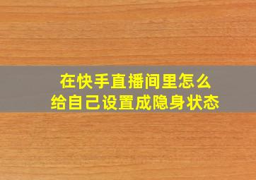 在快手直播间里怎么给自己设置成隐身状态