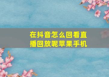 在抖音怎么回看直播回放呢苹果手机