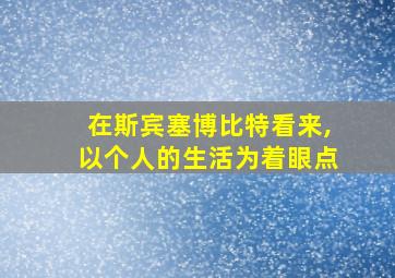 在斯宾塞博比特看来,以个人的生活为着眼点