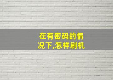 在有密码的情况下,怎样刷机