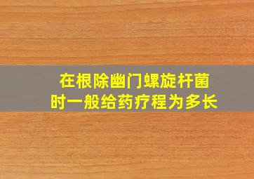 在根除幽门螺旋杆菌时一般给药疗程为多长