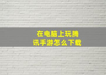 在电脑上玩腾讯手游怎么下载