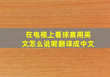 在电视上看球赛用英文怎么说呢翻译成中文