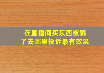 在直播间买东西被骗了去哪里投诉最有效果