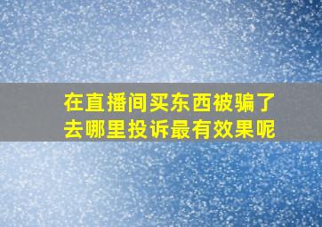 在直播间买东西被骗了去哪里投诉最有效果呢