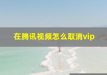 在腾讯视频怎么取消vip