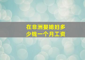 在非洲娶媳妇多少钱一个月工资