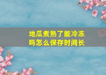 地瓜煮熟了能冷冻吗怎么保存时间长