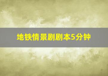 地铁情景剧剧本5分钟