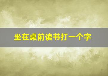 坐在桌前读书打一个字