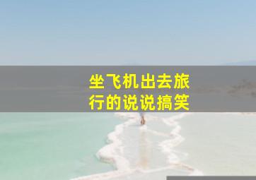 坐飞机出去旅行的说说搞笑