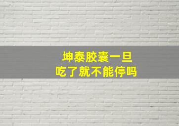 坤泰胶囊一旦吃了就不能停吗