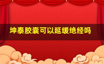 坤泰胶囊可以延缓绝经吗