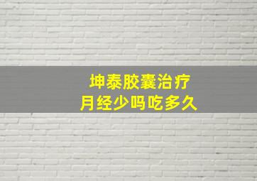 坤泰胶囊治疗月经少吗吃多久