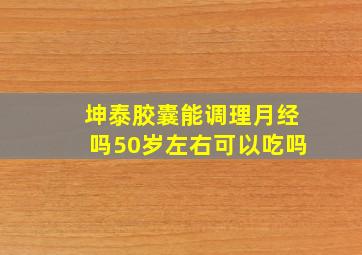 坤泰胶囊能调理月经吗50岁左右可以吃吗