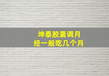 坤泰胶囊调月经一般吃几个月