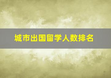 城市出国留学人数排名