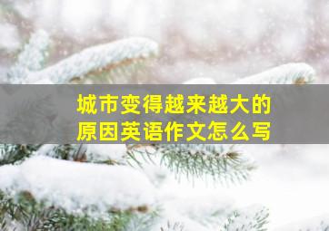 城市变得越来越大的原因英语作文怎么写