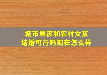 城市男孩和农村女孩结婚可行吗现在怎么样