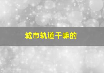 城市轨道干嘛的