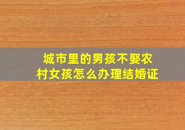 城市里的男孩不娶农村女孩怎么办理结婚证