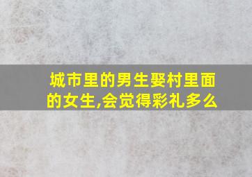 城市里的男生娶村里面的女生,会觉得彩礼多么