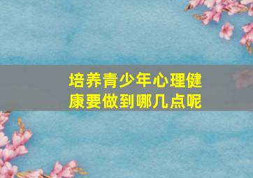 培养青少年心理健康要做到哪几点呢