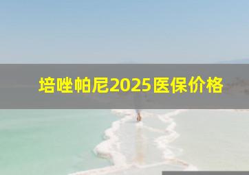 培唑帕尼2025医保价格