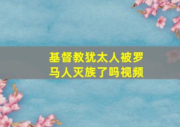 基督教犹太人被罗马人灭族了吗视频